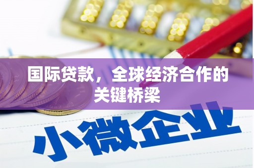 广南国际贷款，全球经济合作的关键桥梁