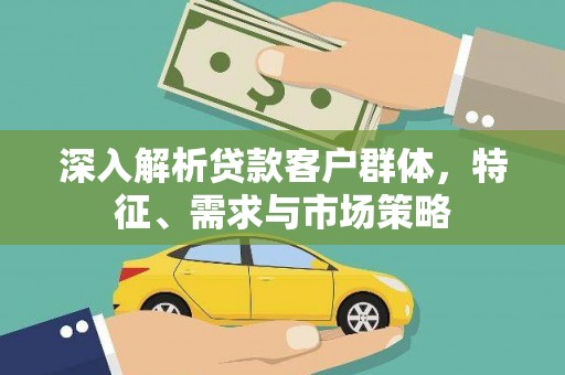 广南深入解析贷款客户群体，特征、需求与市场策略