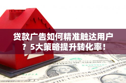 广南贷款广告如何精准触达用户？5大策略提升转化率！