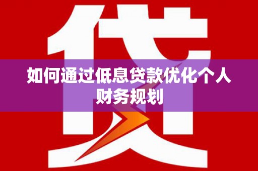 广南如何通过低息贷款优化个人财务规划