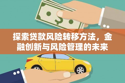 广南探索贷款风险转移方法，金融创新与风险管理的未来