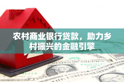 广南农村商业银行贷款，助力乡村振兴的金融引擎