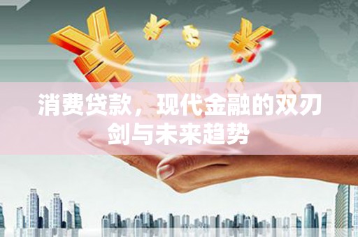 广南消费贷款，现代金融的双刃剑与未来趋势