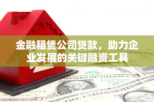 广南金融租赁公司贷款，助力企业发展的关键融资工具