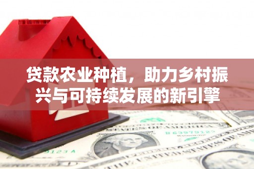 广南贷款农业种植，助力乡村振兴与可持续发展的新引擎