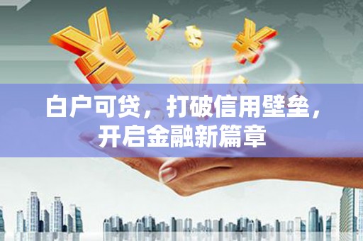 广南白户可贷，打破信用壁垒，开启金融新篇章