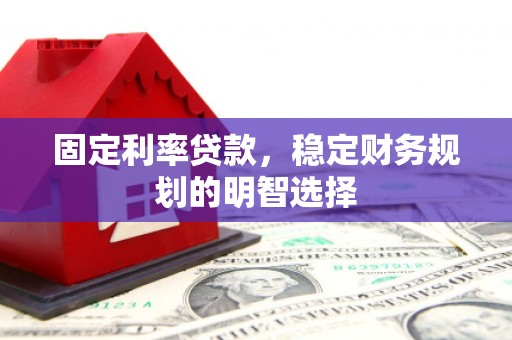 广南固定利率贷款，稳定财务规划的明智选择