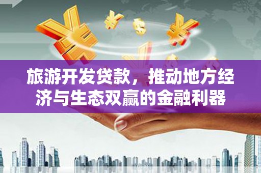 广南旅游开发贷款，推动地方经济与生态双赢的金融利器
