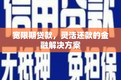 广南宽限期贷款，灵活还款的金融解决方案