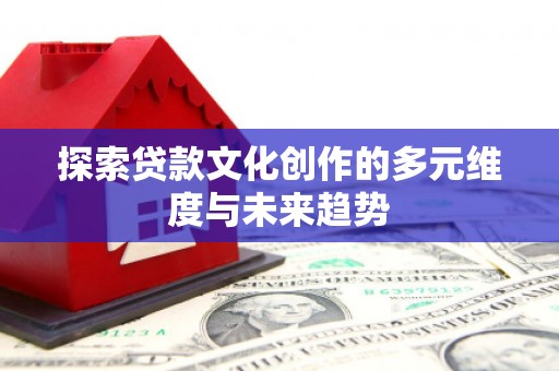 广南探索贷款文化创作的多元维度与未来趋势
