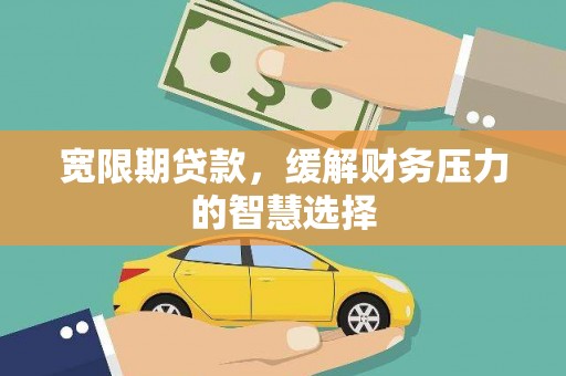广南宽限期贷款，缓解财务压力的智慧选择