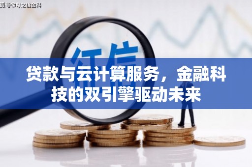 广南贷款与云计算服务，金融科技的双引擎驱动未来