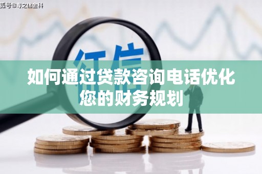 广南如何通过贷款咨询电话优化您的财务规划