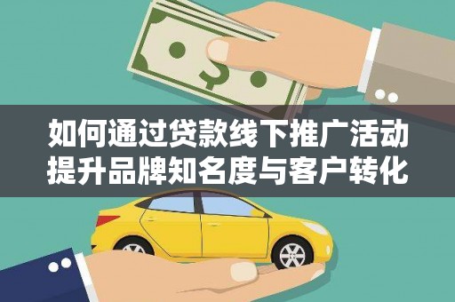 广南如何通过贷款线下推广活动提升品牌知名度与客户转化率