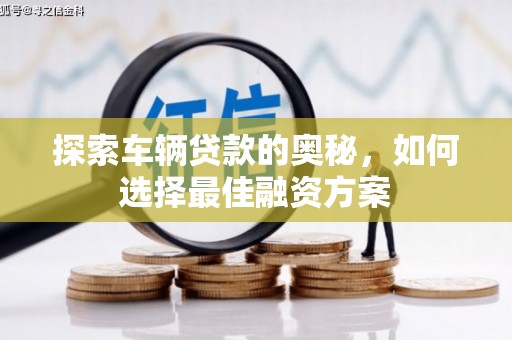 广南探索车辆贷款的奥秘，如何选择最佳融资方案
