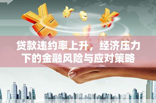 广南贷款违约率上升，经济压力下的金融风险与应对策略