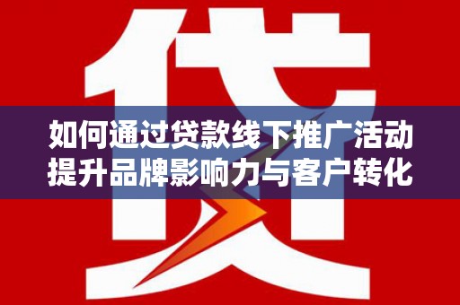 广南如何通过贷款线下推广活动提升品牌影响力与客户转化率