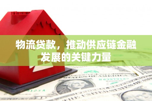 广南物流贷款，推动供应链金融发展的关键力量