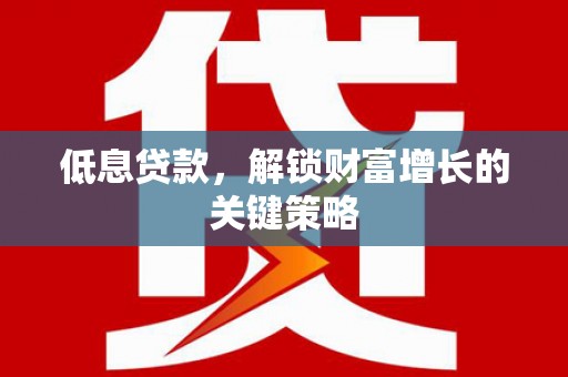 广南低息贷款，解锁财富增长的关键策略