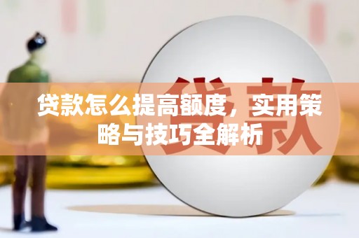 广南贷款怎么提高额度，实用策略与技巧全解析