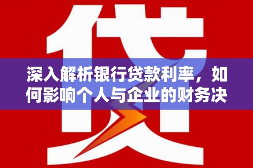 广南深入解析银行贷款利率，如何影响个人与企业的财务决策