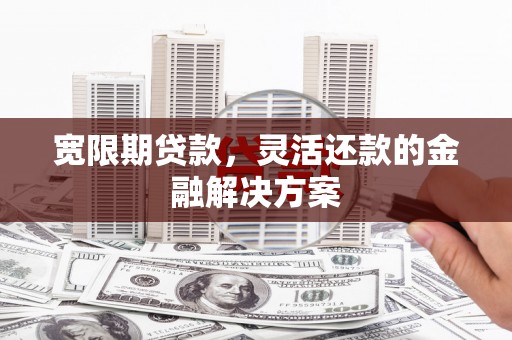 广南宽限期贷款，灵活还款的金融解决方案