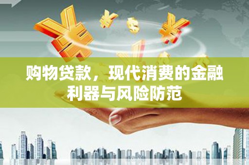 广南购物贷款，现代消费的金融利器与风险防范