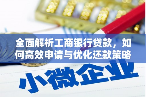 广南全面解析工商银行贷款，如何高效申请与优化还款策略