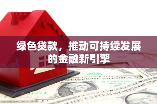 广南绿色贷款，推动可持续发展的金融新引擎