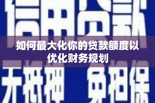广南如何最大化你的贷款额度以优化财务规划