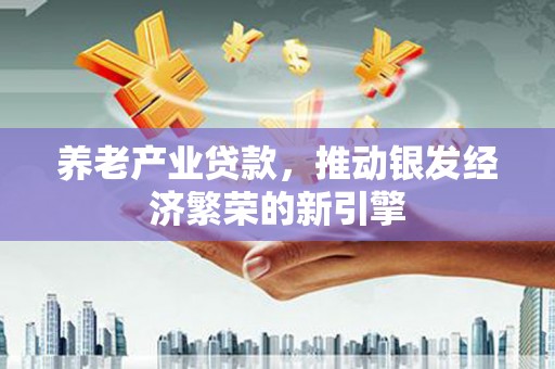 广南养老产业贷款，推动银发经济繁荣的新引擎