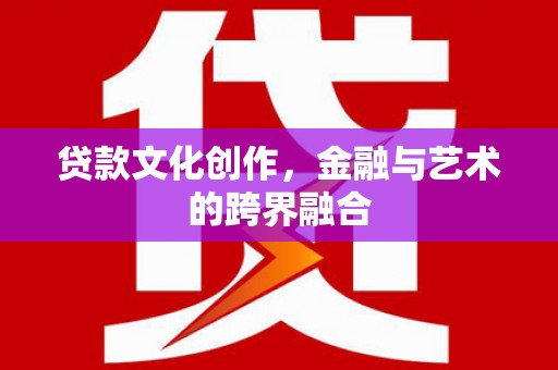 广南贷款文化创作，金融与艺术的跨界融合