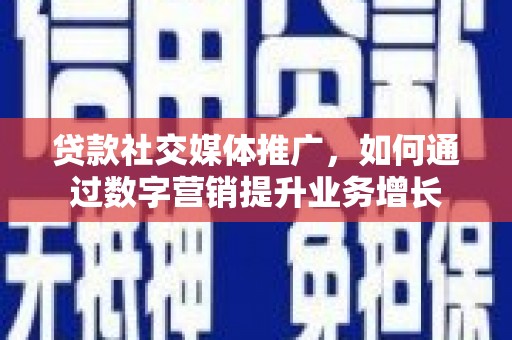 广南贷款社交媒体推广，如何通过数字营销提升业务增长