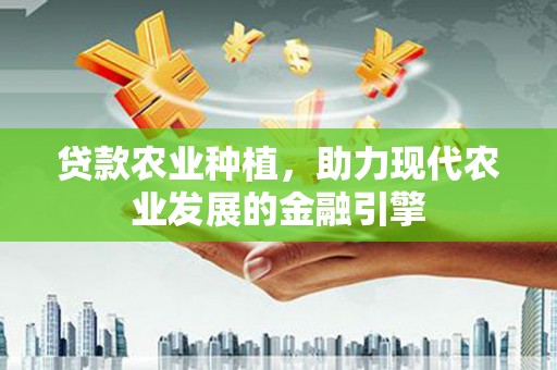 广南贷款农业种植，助力现代农业发展的金融引擎