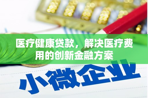 广南医疗健康贷款，解决医疗费用的创新金融方案