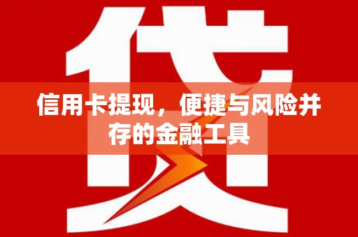 广南信用卡提现，便捷与风险并存的金融工具