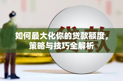 广南如何最大化你的贷款额度，策略与技巧全解析