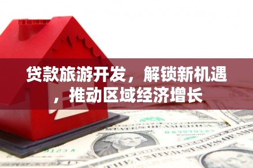 广南贷款旅游开发，解锁新机遇，推动区域经济增长