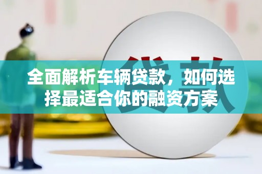 广南全面解析车辆贷款，如何选择最适合你的融资方案