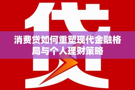 广南消费贷如何重塑现代金融格局与个人理财策略