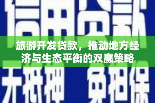 广南旅游开发贷款，推动地方经济与生态平衡的双赢策略