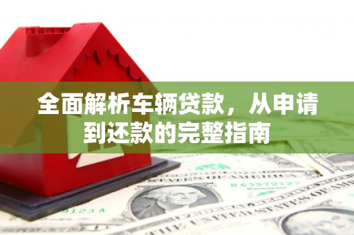 广南全面解析车辆贷款，从申请到还款的完整指南
