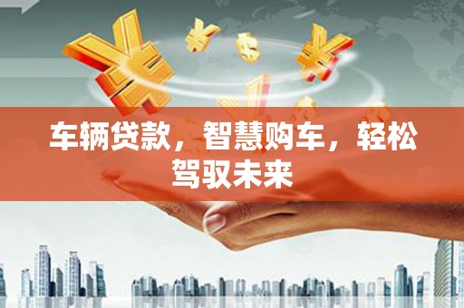 广南车辆贷款，智慧购车，轻松驾驭未来