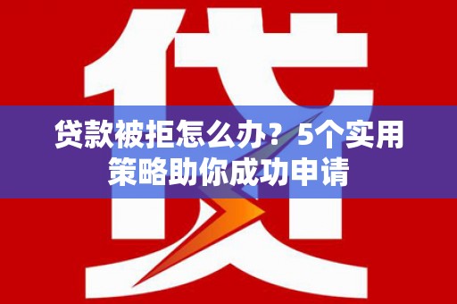 广南贷款被拒怎么办？5个实用策略助你成功申请