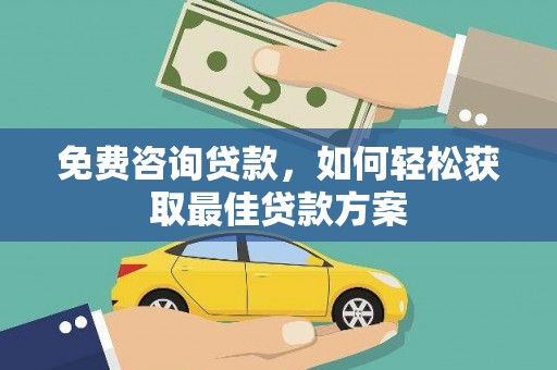 广南免费咨询贷款，如何轻松获取最佳贷款方案