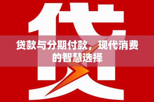 广南贷款与分期付款，现代消费的智慧选择