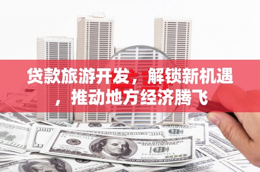 广南贷款旅游开发，解锁新机遇，推动地方经济腾飞
