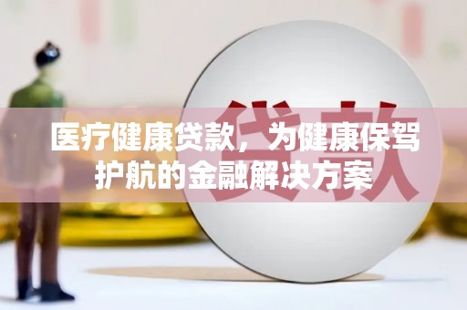 广南医疗健康贷款，为健康保驾护航的金融解决方案