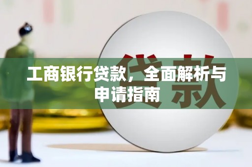 广南工商银行贷款，全面解析与申请指南