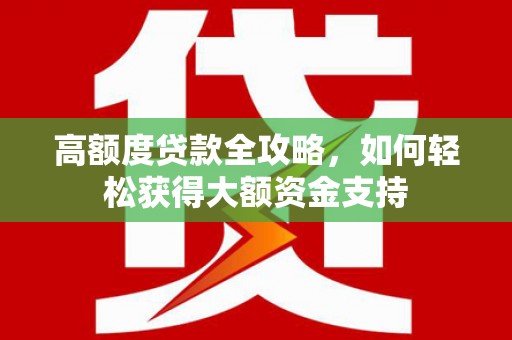 广南高额度贷款全攻略，如何轻松获得大额资金支持
